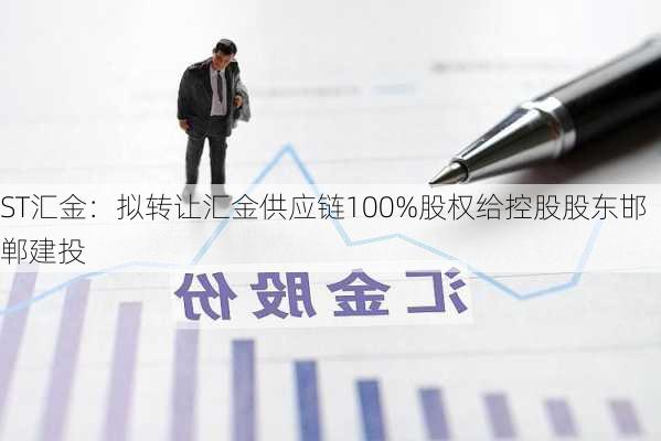 ST汇金：拟转让汇金供应链100%股权给控股股东邯郸建投-第1张图片-