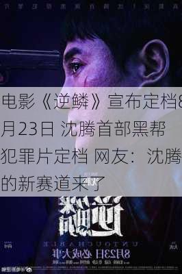 电影《逆鳞》宣布定档8月23日 沈腾首部黑帮犯罪片定档 网友：沈腾的新赛道来了-第2张图片-