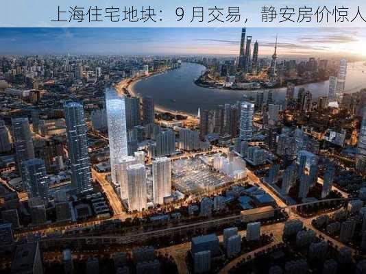 上海住宅地块：9 月交易，静安房价惊人-第1张图片-