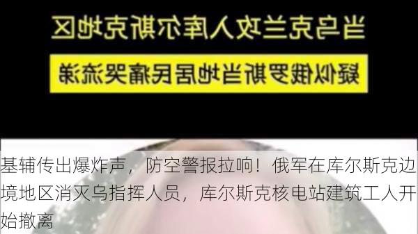 基辅传出爆炸声，防空警报拉响！俄军在库尔斯克边境地区消灭乌指挥人员，库尔斯克核电站建筑工人开始撤离-第1张图片-