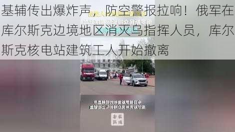 基辅传出爆炸声，防空警报拉响！俄军在库尔斯克边境地区消灭乌指挥人员，库尔斯克核电站建筑工人开始撤离-第3张图片-