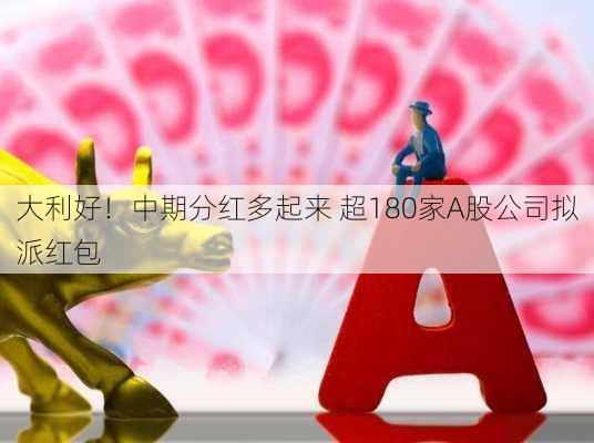 大利好！中期分红多起来 超180家A股公司拟派红包-第3张图片-