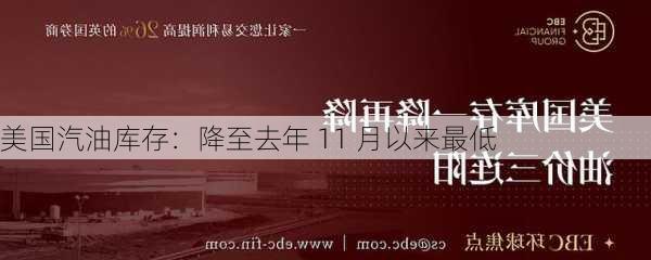 美国汽油库存：降至去年 11 月以来最低-第1张图片-