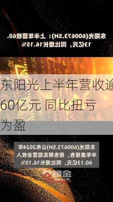 东阳光上半年营收逾60亿元 同比扭亏为盈-第1张图片-