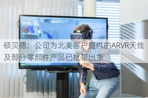 硕贝德：公司为北美客户提供的ARVR天线及部分零部件产品已批量出货-第2张图片-