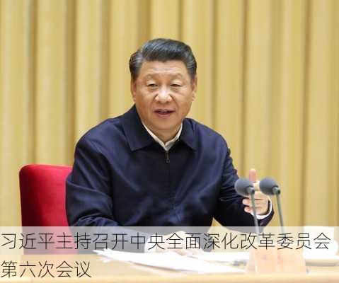 习近平主持召开中央全面深化改革委员会第六次会议-第1张图片-