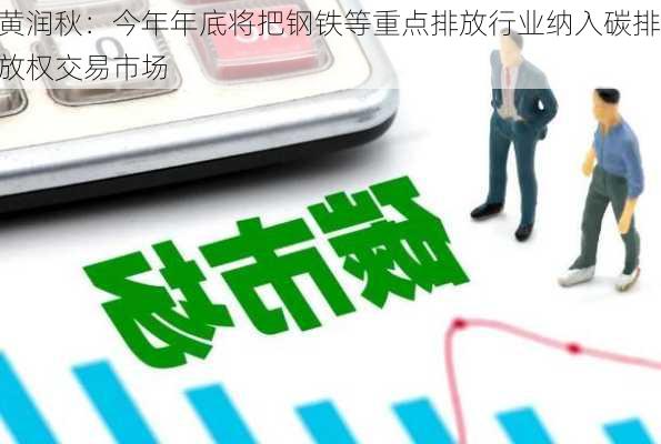 黄润秋：今年年底将把钢铁等重点排放行业纳入碳排放权交易市场