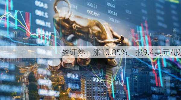 一盈证券上涨10.85%，报9.4美元/股-第1张图片-