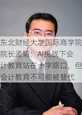 东北财经大学国际商学院院长孟韬：AI挑战下会计教育站在十字路口，但会计教育不可能被替代-第2张图片-