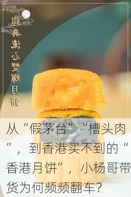 从“假茅台”“槽头肉”，到香港买不到的“香港月饼”，小杨哥带货为何频频翻车？-第3张图片-