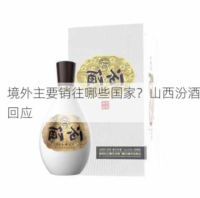 境外主要销往哪些国家？山西汾酒回应-第2张图片-