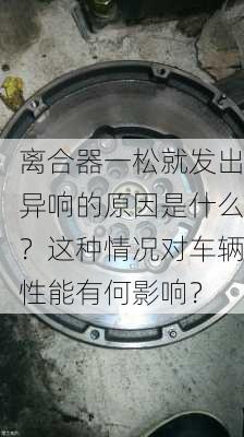 离合器一松就发出异响的原因是什么？这种情况对车辆性能有何影响？-第2张图片-