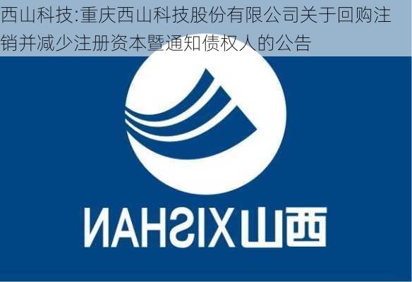 西山科技:重庆西山科技股份有限公司关于回购注销并减少注册资本暨通知债权人的公告-第1张图片-