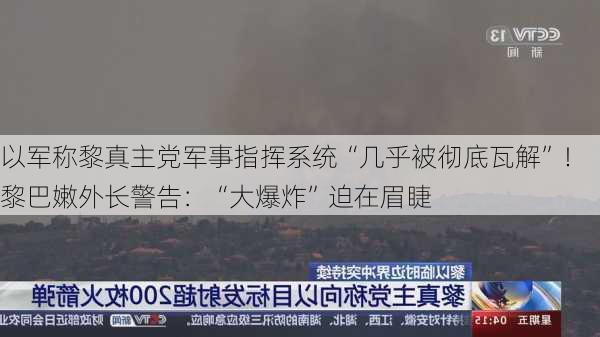 以军称黎真主党军事指挥系统“几乎被彻底瓦解”！黎巴嫩外长警告：“大爆炸”迫在眉睫