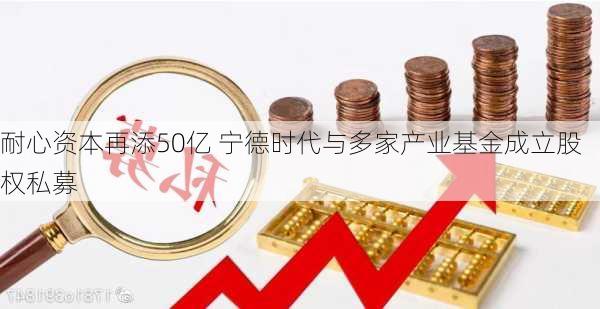 耐心资本再添50亿 宁德时代与多家产业基金成立股权私募-第2张图片-