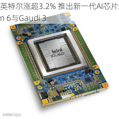 英特尔涨超3.2% 推出新一代AI芯片Xeon 6与Gaudi 3-第1张图片-