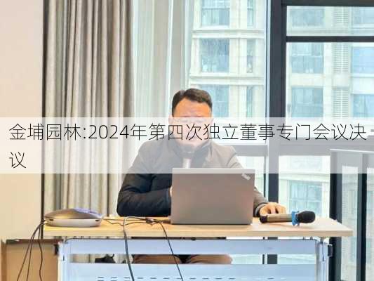 金埔园林:2024年第四次独立董事专门会议决议-第1张图片-