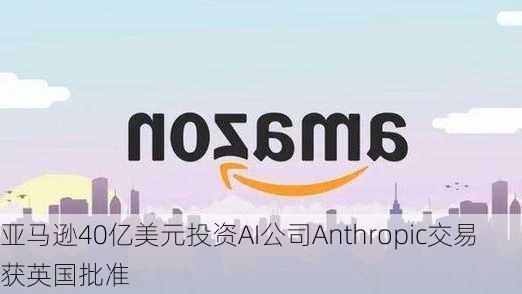 亚马逊40亿美元投资AI公司Anthropic交易获英国批准-第2张图片-