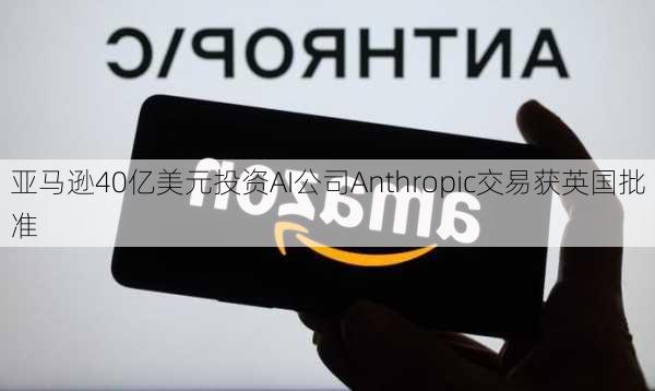 亚马逊40亿美元投资AI公司Anthropic交易获英国批准-第1张图片-