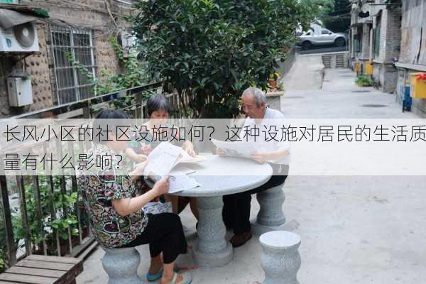 长风小区的社区设施如何？这种设施对居民的生活质量有什么影响？-第3张图片-