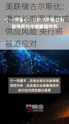 美联储古尔斯比：港口长期罢工构成供应风险 央行将被迫应对