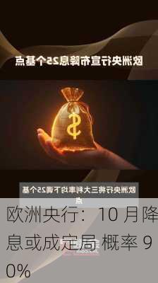 欧洲央行：10 月降息或成定局 概率 90%-第1张图片-