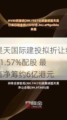 昊天国际建投拟折让约21.57%配股 最高净筹约6亿港元-第2张图片-