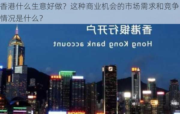 香港什么生意好做？这种商业机会的市场需求和竞争情况是什么？-第2张图片-