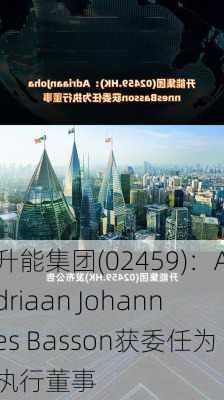 升能集团(02459)：Adriaan Johannes Basson获委任为执行董事-第1张图片-