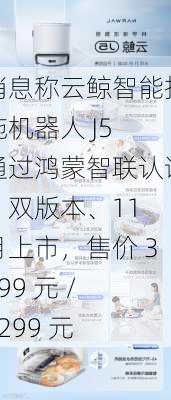 消息称云鲸智能扫拖机器人 J5 通过鸿蒙智联认证：双版本、11 月上市，售价 3799 元 / 4299 元-第2张图片-