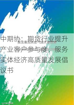 中期协：期货行业提升产业客户参与度，服务实体经济高质量发展倡议书-第3张图片-