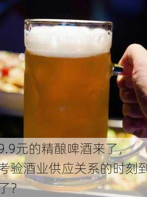 9.9元的精酿啤酒来了，考验酒业供应关系的时刻到了？-第1张图片-