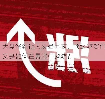 大盘涨到让人头晕目眩，顶级游资们又是如何在暴涨中遨游？-第2张图片-