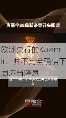 欧洲央行的Kazimir：并不完全确信下周应当降息-第2张图片-