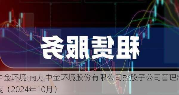 中金环境:南方中金环境股份有限公司控股子公司管理制度（2024年10月）-第1张图片-