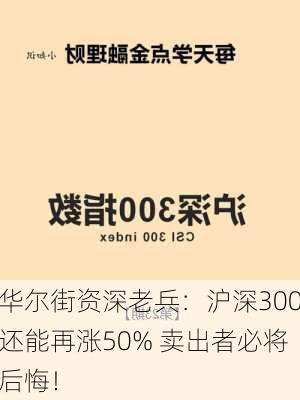 华尔街资深老兵：沪深300还能再涨50% 卖出者必将后悔！-第1张图片-