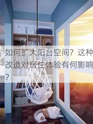 如何扩大阳台空间？这种改造对居住体验有何影响？-第3张图片-