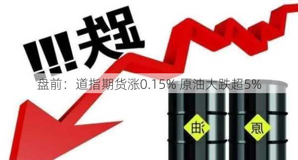 盘前：道指期货涨0.15% 原油大跌超5%-第1张图片-