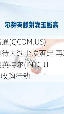 高通(QCOM.US)称待大选尘埃落定 再决定英特尔(INTC.US)收购行动-第1张图片-