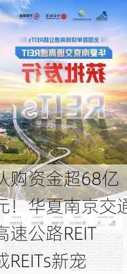 认购资金超68亿元！华夏南京交通高速公路REIT成REITs新宠-第3张图片-