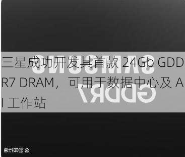 三星成功开发其首款 24Gb GDDR7 DRAM，可用于数据中心及 AI 工作站-第1张图片-