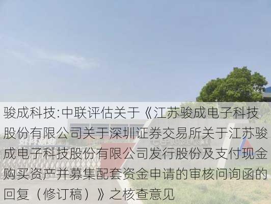 骏成科技:中联评估关于《江苏骏成电子科技股份有限公司关于深圳证券交易所关于江苏骏成电子科技股份有限公司发行股份及支付现金购买资产并募集配套资金申请的审核问询函的回复（修订稿）》之核查意见-第1张图片-