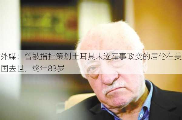 外媒：曾被指控策划土耳其未遂军事政变的居伦在美国去世，终年83岁-第2张图片-