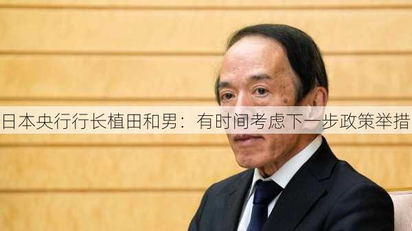 日本央行行长植田和男：有时间考虑下一步政策举措-第2张图片-