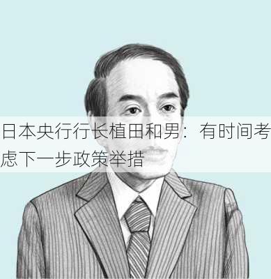 日本央行行长植田和男：有时间考虑下一步政策举措-第3张图片-