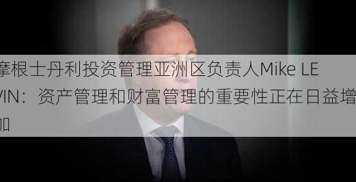 摩根士丹利投资管理亚洲区负责人Mike LEVIN：资产管理和财富管理的重要性正在日益增加-第2张图片-