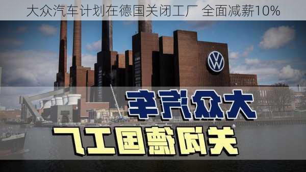 大众汽车计划在德国关闭工厂 全面减薪10%-第1张图片-