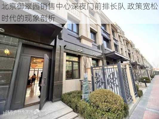 北京御翠园销售中心深夜门前排长队 政策宽松时代的现象剖析-第3张图片-