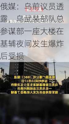 俄媒：乌前议员透露，乌武装部队总参谋部一座大楼在基辅夜间发生爆炸后受损-第2张图片-