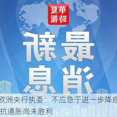 欧洲央行执委：不应急于进一步降息 抗通胀尚未胜利-第1张图片-